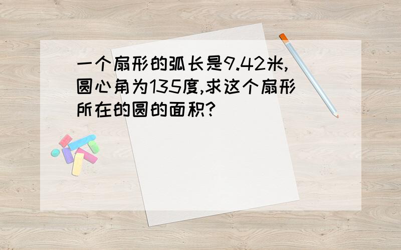 一个扇形的弧长是9.42米,圆心角为135度,求这个扇形所在的圆的面积?