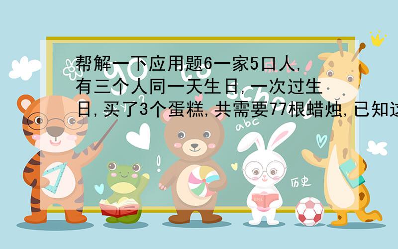 帮解一下应用题6一家5口人,有三个人同一天生日,一次过生日,买了3个蛋糕,共需要77根蜡烛,已知这3个人的年龄成等比数列