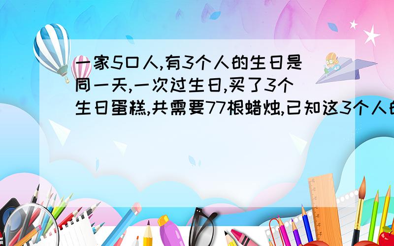 一家5口人,有3个人的生日是同一天,一次过生日,买了3个生日蛋糕,共需要77根蜡烛,已知这3个人的年龄成等比数列,则年龄