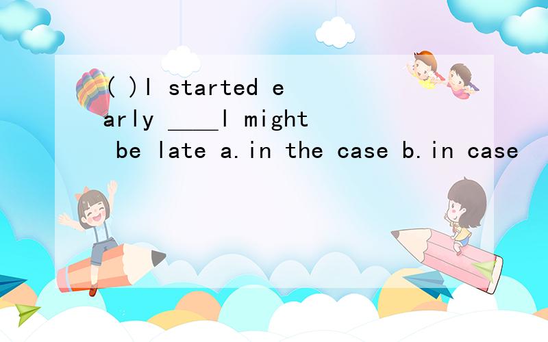 ( )l started early ＿＿l might be late a.in the case b.in case