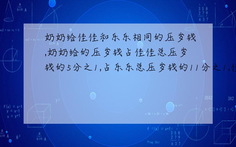 奶奶给佳佳和乐乐相同的压岁钱,奶奶给的压岁钱占佳佳总压岁钱的5分之1,占乐乐总压岁钱的11分之1,佳佳和