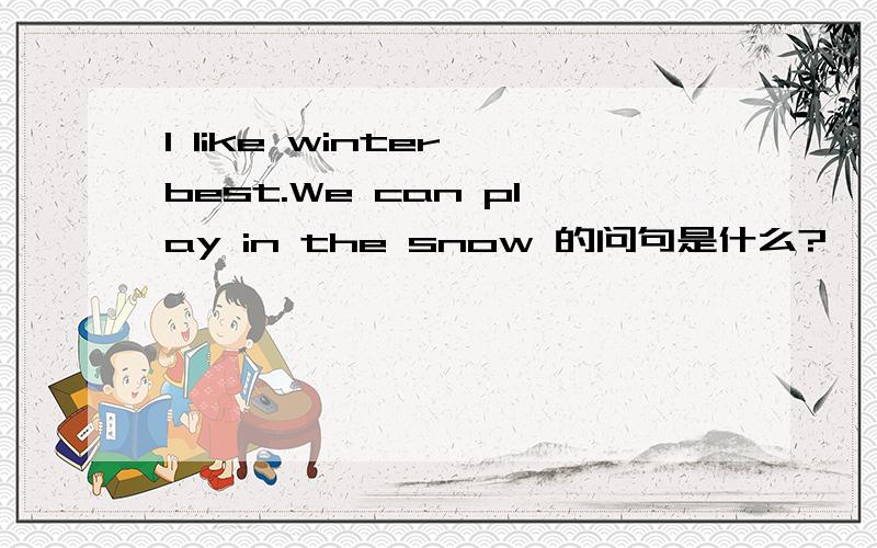 I like winter best.We can play in the snow 的问句是什么?