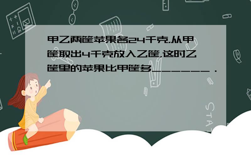 甲乙两筐苹果各24千克，从甲筐取出4千克放入乙筐，这时乙筐里的苹果比甲筐多______．