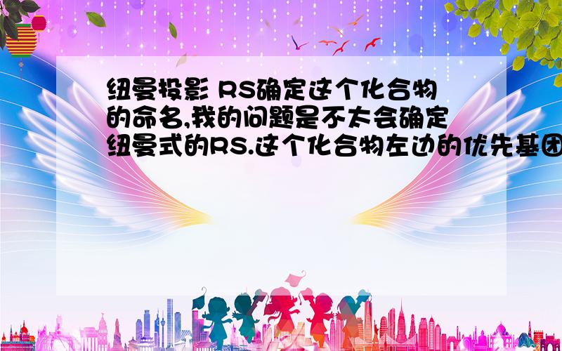 纽曼投影 RS确定这个化合物的命名,我的问题是不太会确定纽曼式的RS.这个化合物左边的优先基团搞不清楚.这题如何来辨别R