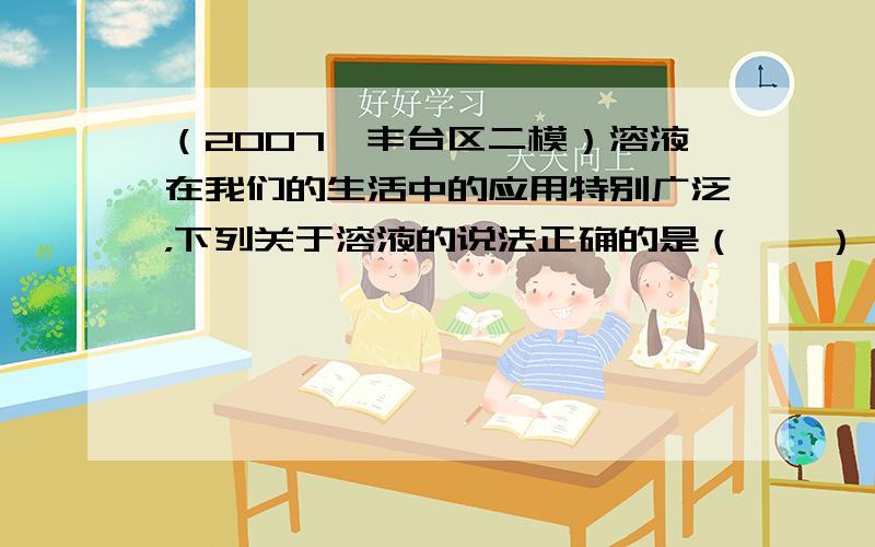 （2007•丰台区二模）溶液在我们的生活中的应用特别广泛，下列关于溶液的说法正确的是（　　）