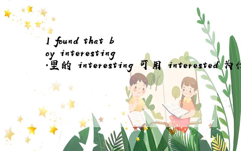 I found that boy interesting.里的 interesting 可用 interested 为什