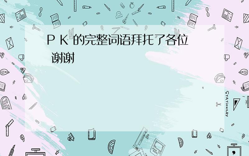 P K 的完整词语拜托了各位 谢谢