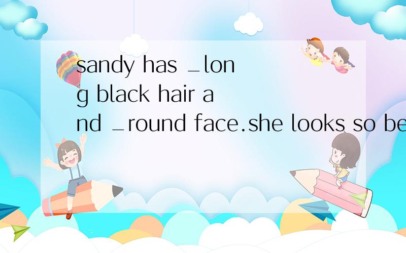 sandy has _long black hair and _round face.she looks so beau