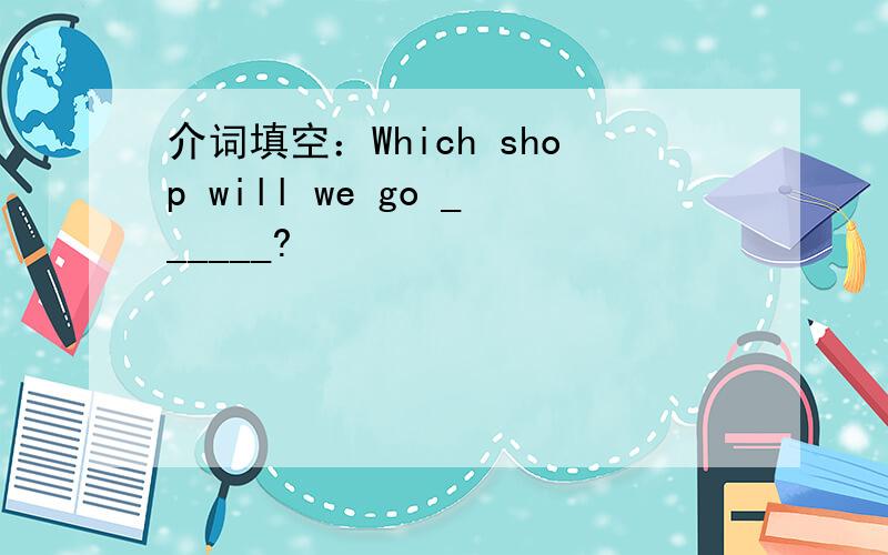 介词填空：Which shop will we go ______?