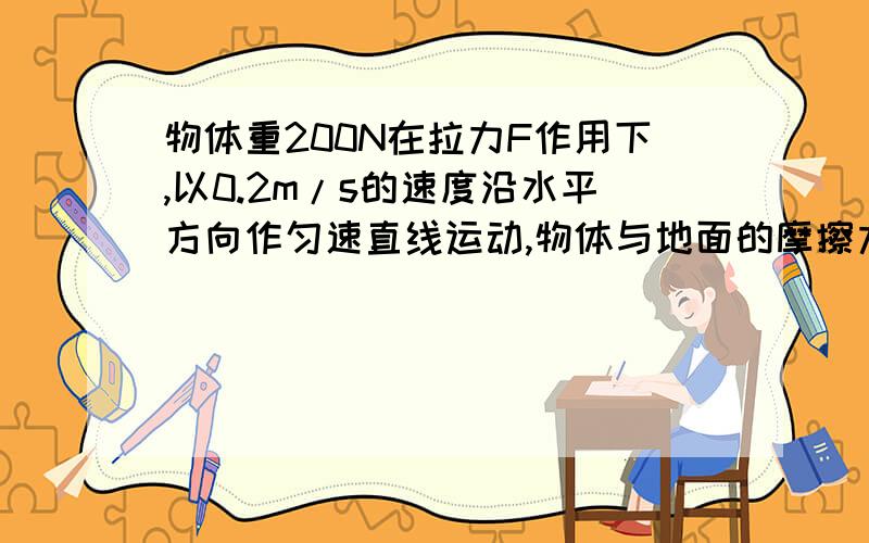 物体重200N在拉力F作用下,以0.2m/s的速度沿水平方向作匀速直线运动,物体与地面的摩擦力为45N (1)若实际