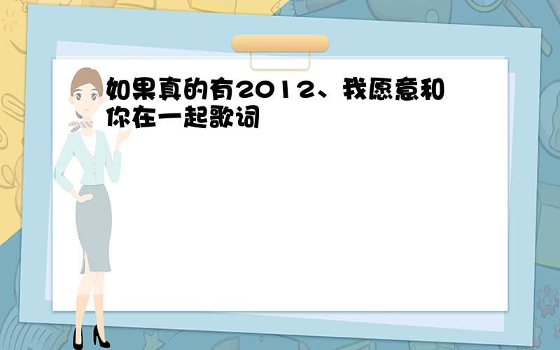 如果真的有2012、我愿意和你在一起歌词