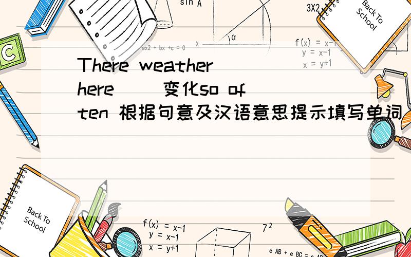 There weather here( ）变化so often 根据句意及汉语意思提示填写单词