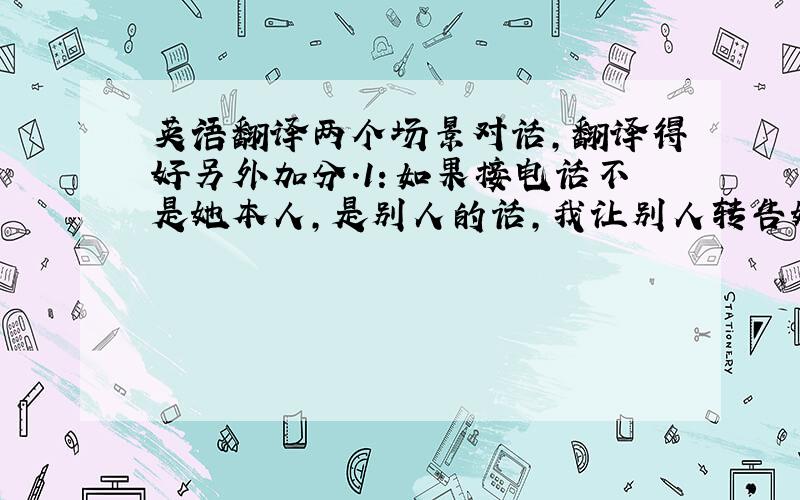 英语翻译两个场景对话,翻译得好另外加分.1：如果接电话不是她本人,是别人的话,我让别人转告她,让她接电话如：我是NANC