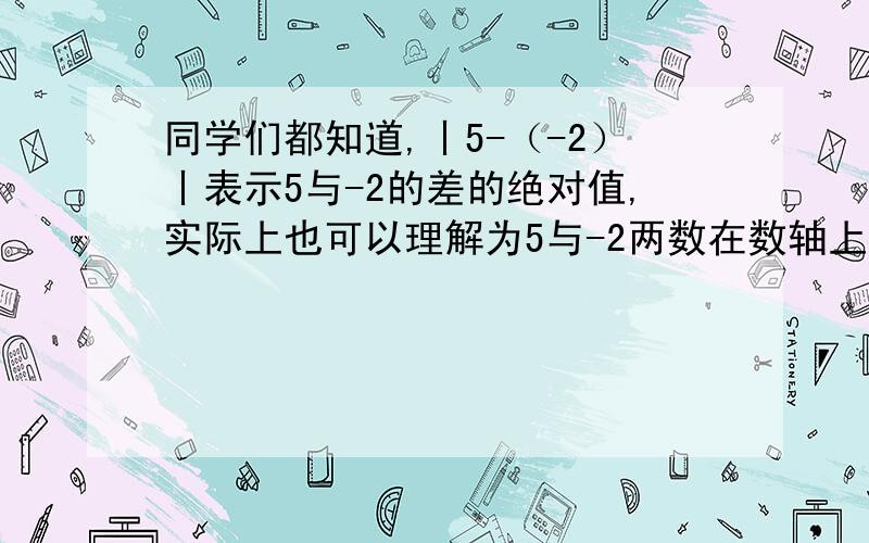 同学们都知道,丨5-（-2）丨表示5与-2的差的绝对值,实际上也可以理解为5与-2两数在数轴上所对应的两点之间的距离.式