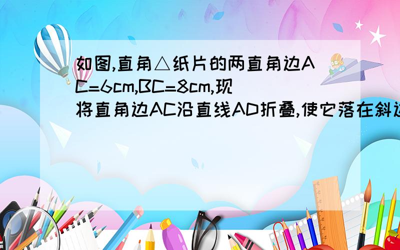 如图,直角△纸片的两直角边AC=6cm,BC=8cm,现将直角边AC沿直线AD折叠,使它落在斜边AB上,点C与点E重合.