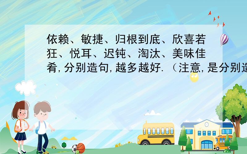 依赖、敏捷、归根到底、欣喜若狂、悦耳、迟钝、淘汰、美味佳肴,分别造句,越多越好.（注意,是分别造句）