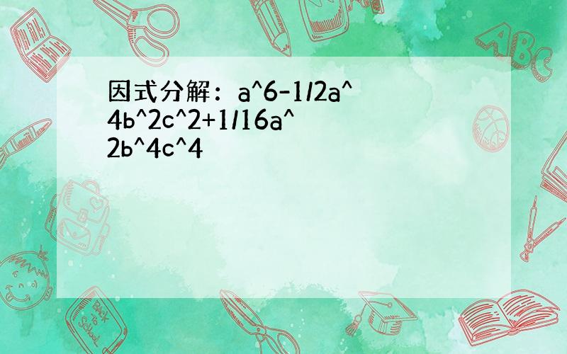 因式分解：a^6-1/2a^4b^2c^2+1/16a^2b^4c^4