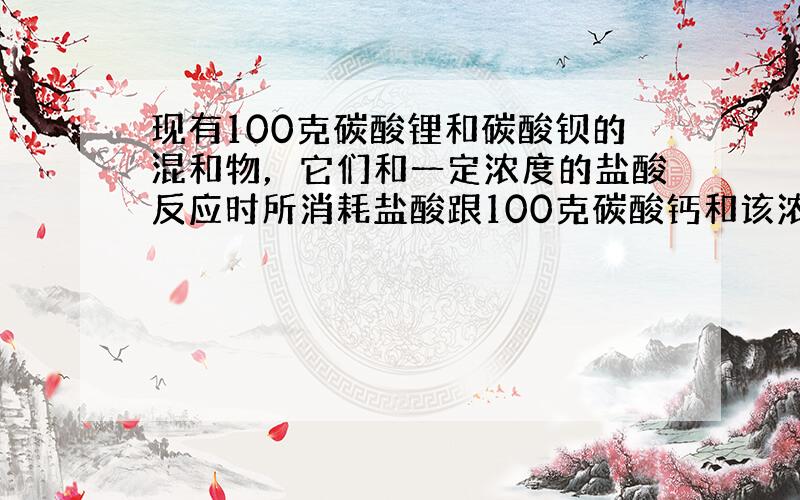 现有100克碳酸锂和碳酸钡的混和物，它们和一定浓度的盐酸反应时所消耗盐酸跟100克碳酸钙和该浓度盐酸反应时消耗盐酸量相同