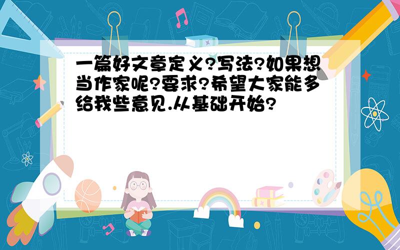 一篇好文章定义?写法?如果想当作家呢?要求?希望大家能多给我些意见.从基础开始?