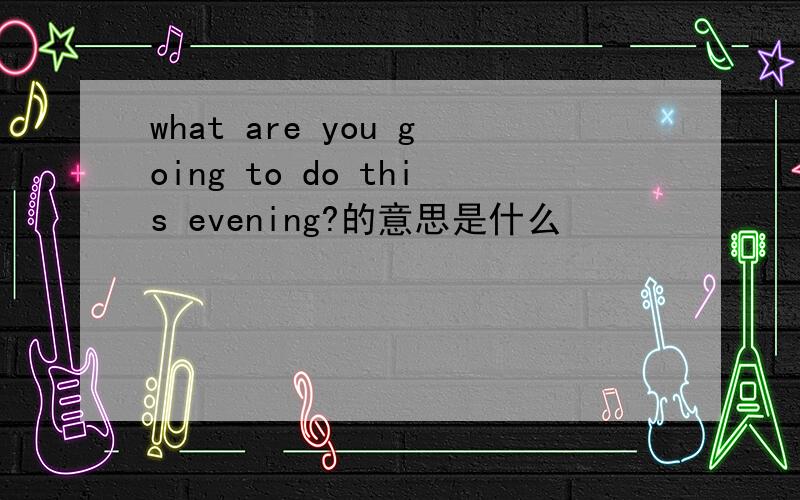 what are you going to do this evening?的意思是什么