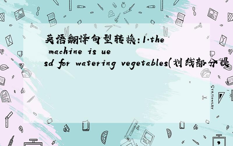 英语翻译句型转换：1.the machine is uesd for watering vegetables(划线部分提