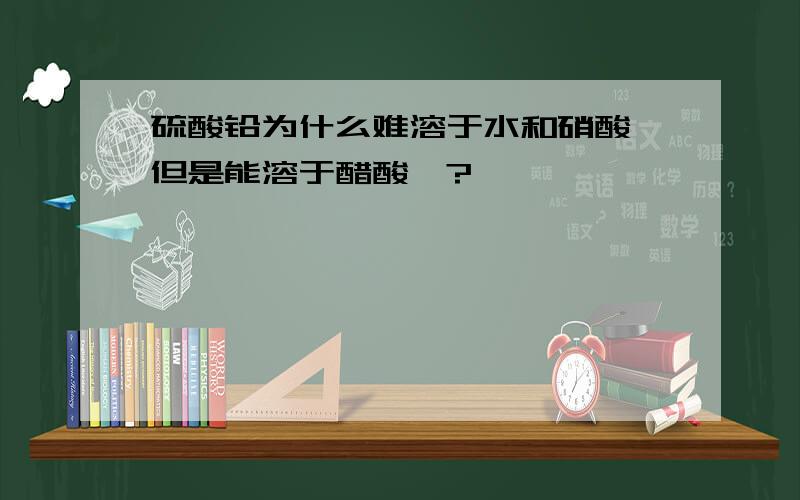 硫酸铅为什么难溶于水和硝酸 但是能溶于醋酸铵?