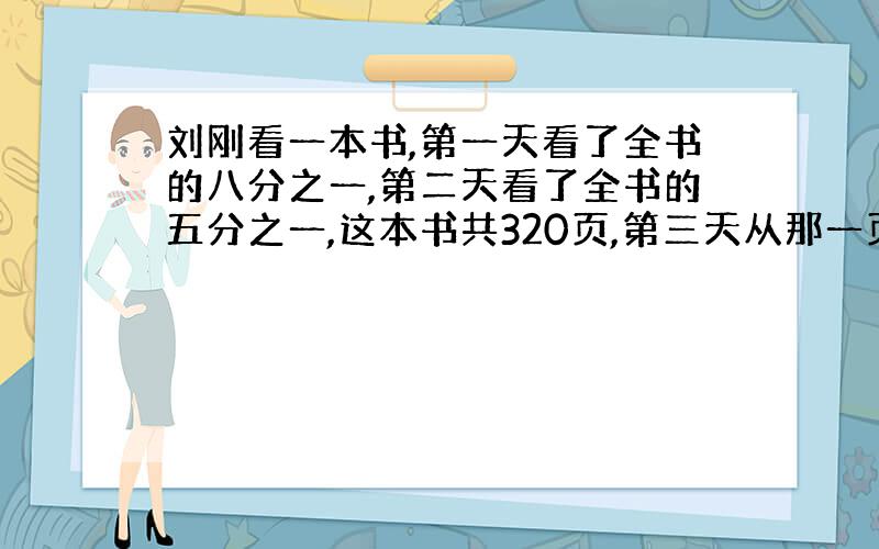 刘刚看一本书,第一天看了全书的八分之一,第二天看了全书的五分之一,这本书共320页,第三天从那一页开看