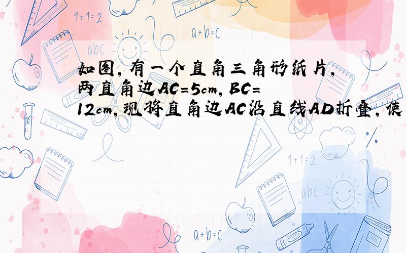 如图,有一个直角三角形纸片,两直角边AC=5cm,BC=12cm,现将直角边AC沿直线AD折叠,使它落在斜边AB上,且与