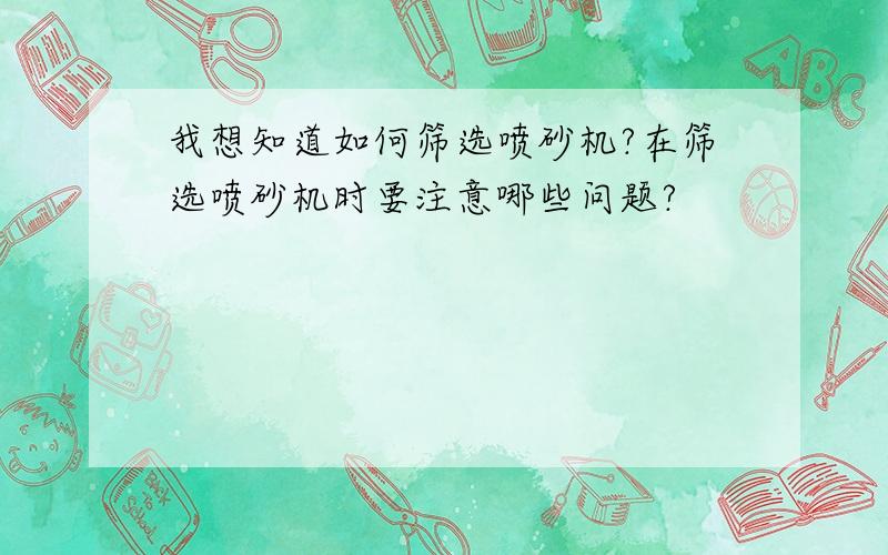 我想知道如何筛选喷砂机?在筛选喷砂机时要注意哪些问题?