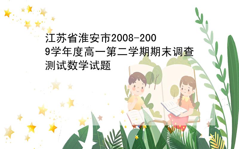 江苏省淮安市2008-2009学年度高一第二学期期末调查测试数学试题