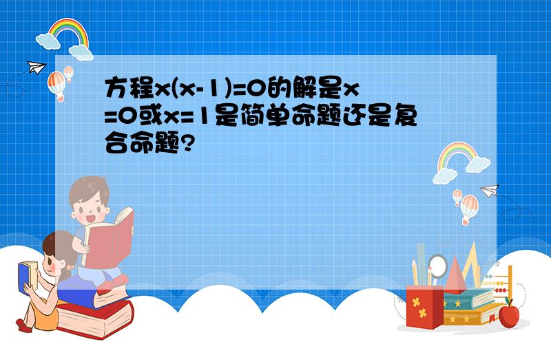 方程x(x-1)=0的解是x=0或x=1是简单命题还是复合命题?