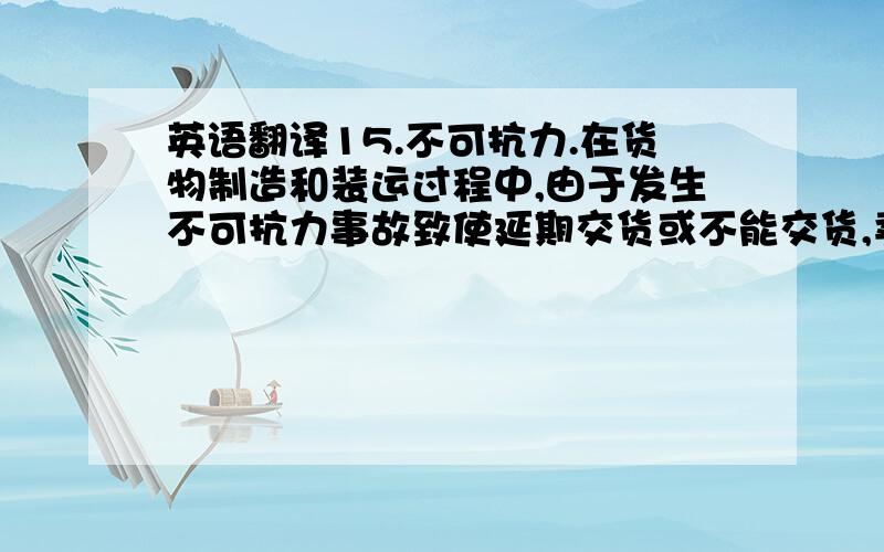 英语翻译15.不可抗力.在货物制造和装运过程中,由于发生不可抗力事故致使延期交货或不能交货,卖方概不负责.卖方在不可抗力