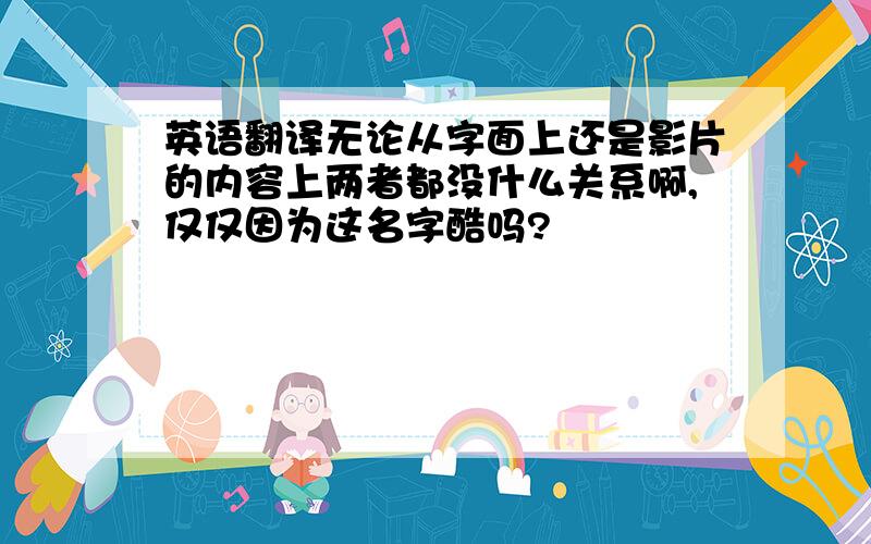 英语翻译无论从字面上还是影片的内容上两者都没什么关系啊,仅仅因为这名字酷吗?