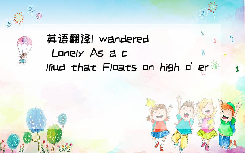 英语翻译I wandered Lonely As a clliud that Floats on high o' er