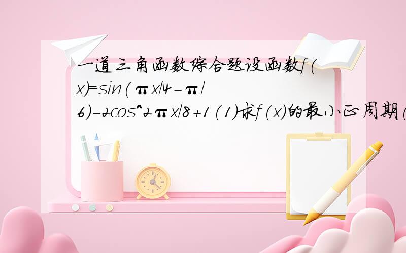 一道三角函数综合题设函数f(x)=sin(πx/4-π/6)-2cos^2πx/8+1(1)求f(x)的最小正周期(2)