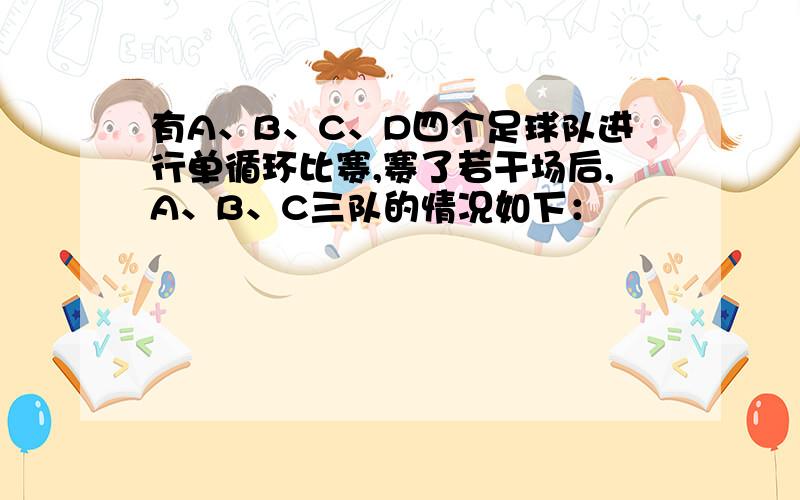 有A、B、C、D四个足球队进行单循环比赛,赛了若干场后,A、B、C三队的情况如下：