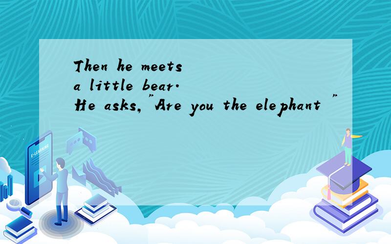 Then he meets a little bear.He asks,