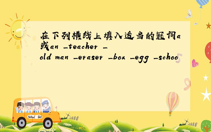 在下列横线上填入适当的冠词a或an _teacher _old man _eraser _box _egg _schoo