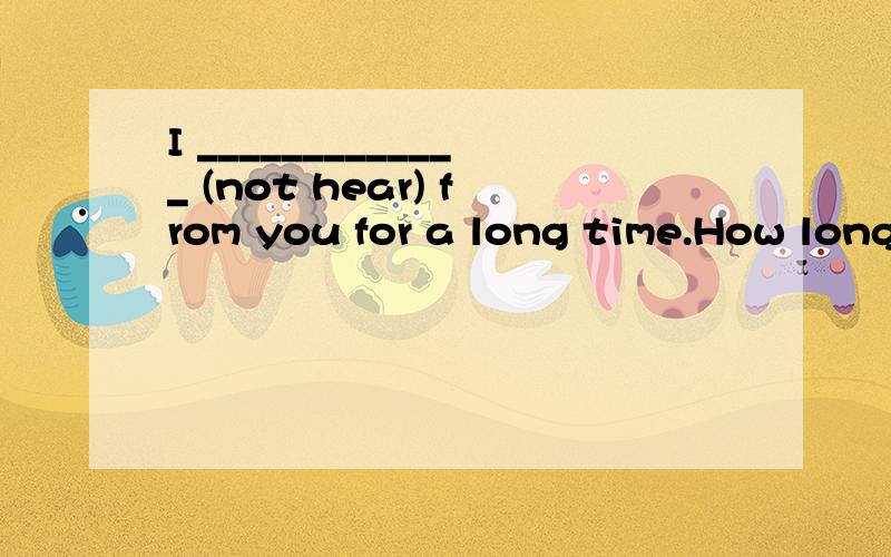 I _____________ (not hear) from you for a long time.How long