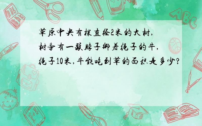 草原中央有棵直径2米的大树,树旁有一头脖子绑着绳子的牛,绳子10米,牛能吃到草的面积是多少?