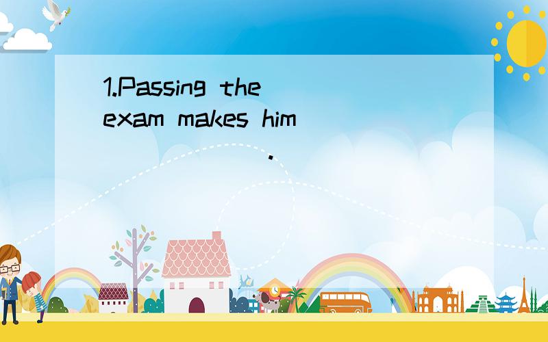 1.Passing the exam makes him ______.