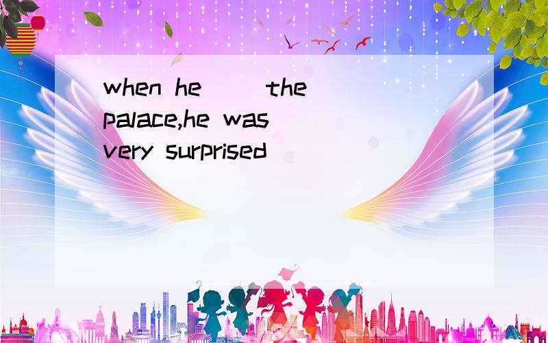 when he( )the palace,he was very surprised