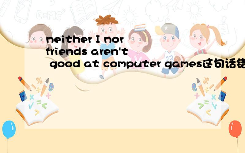 neither I nor friends aren't good at computer games这句话错了吗?