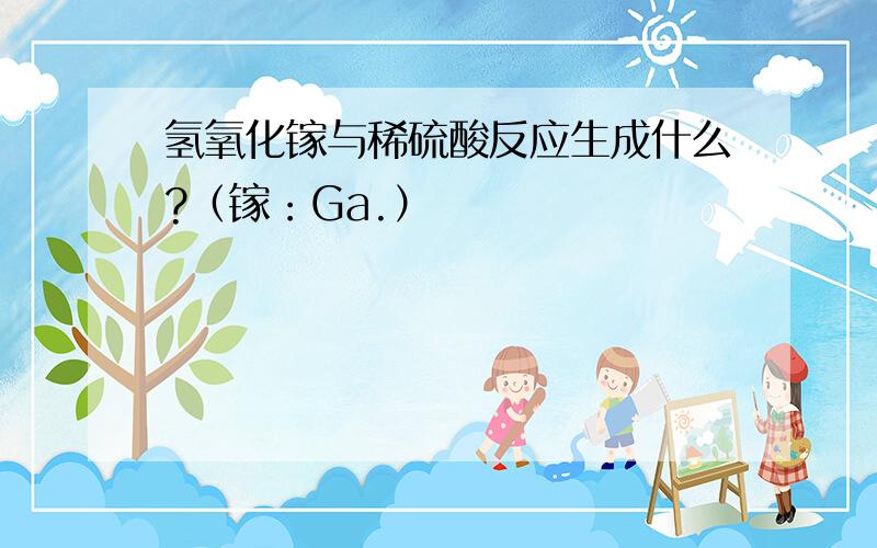 氢氧化镓与稀硫酸反应生成什么?（镓：Ga.）