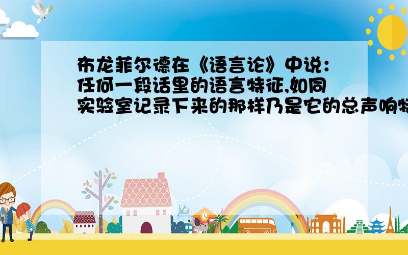 布龙菲尔德在《语言论》中说：任何一段话里的语言特征,如同实验室记录下来的那样乃是它的总声响特征.其中一部分特征是无关紧要