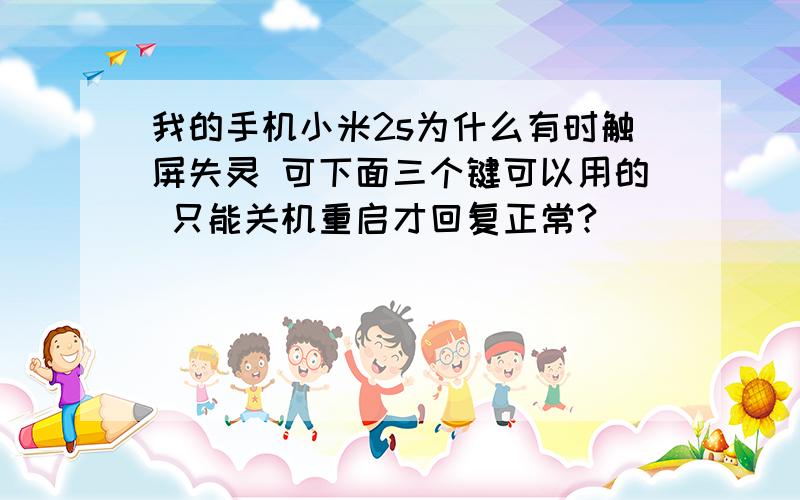 我的手机小米2s为什么有时触屏失灵 可下面三个键可以用的 只能关机重启才回复正常?