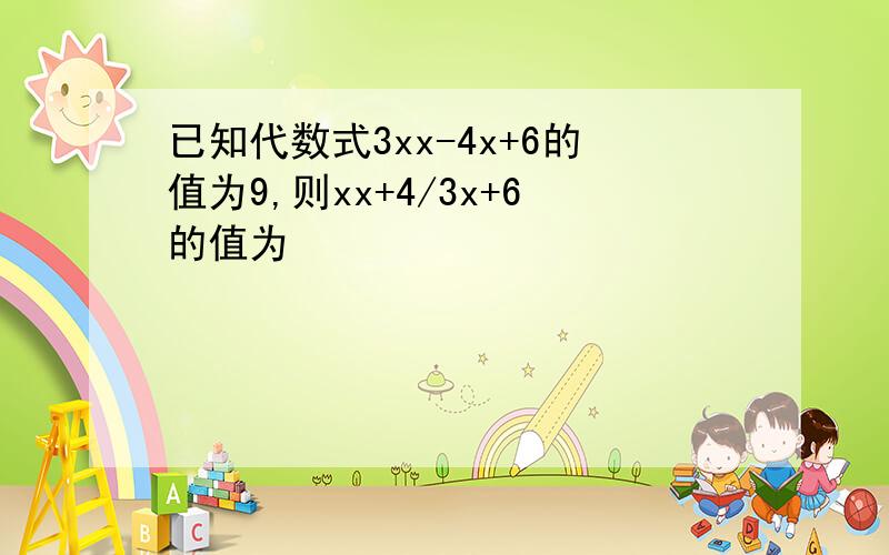 已知代数式3xx-4x+6的值为9,则xx+4/3x+6的值为