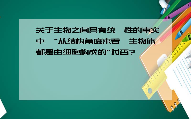 关于生物之间具有统一性的事实中,“从结构角度来看,生物体都是由细胞构成的”对否?