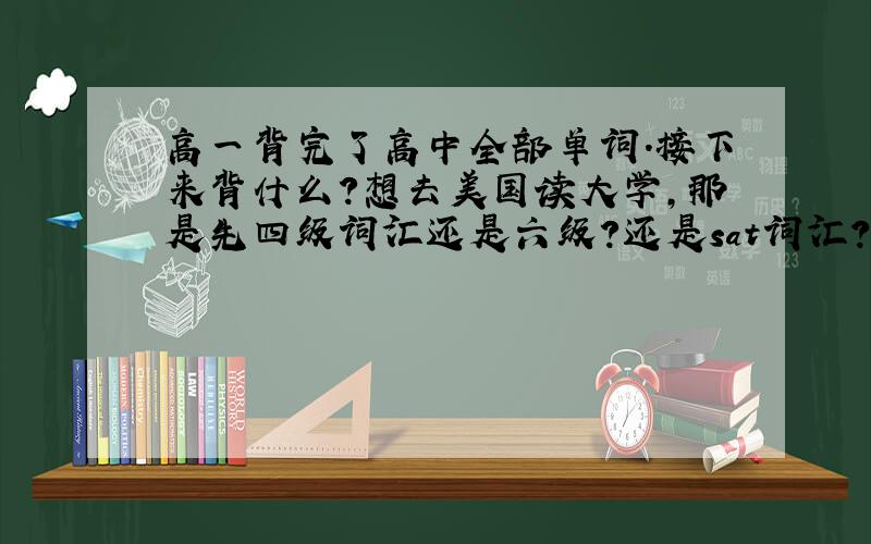 高一背完了高中全部单词.接下来背什么?想去美国读大学,那是先四级词汇还是六级?还是sat词汇?