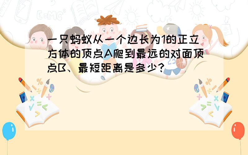 一只蚂蚁从一个边长为1的正立方体的顶点A爬到最远的对面顶点B、最短距离是多少?